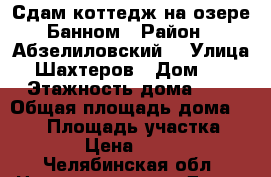 Сдам коттедж на озере Банном › Район ­ Абзелиловский  › Улица ­ Шахтеров › Дом ­ 3 › Этажность дома ­ 2 › Общая площадь дома ­ 160 › Площадь участка ­ 600 › Цена ­ 5 000 - Челябинская обл. Недвижимость » Дома, коттеджи, дачи аренда   